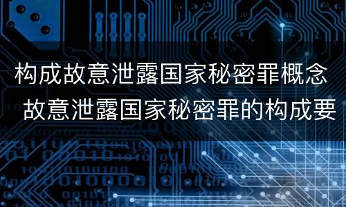 构成故意泄露国家秘密罪概念 故意泄露国家秘密罪的构成要件
