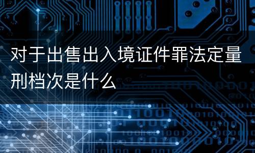 对于出售出入境证件罪法定量刑档次是什么