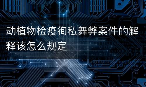 动植物检疫徇私舞弊案件的解释该怎么规定