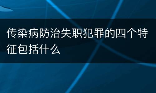 传染病防治失职犯罪的四个特征包括什么