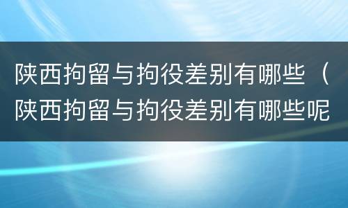 陕西拘留与拘役差别有哪些（陕西拘留与拘役差别有哪些呢）