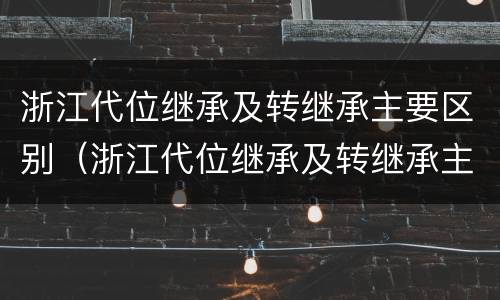 浙江代位继承及转继承主要区别（浙江代位继承及转继承主要区别在于）