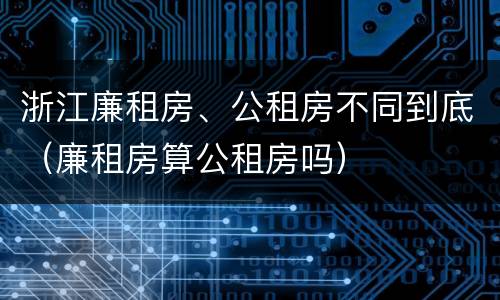 浙江廉租房、公租房不同到底（廉租房算公租房吗）