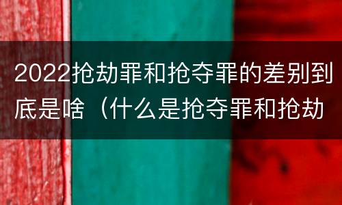 2022抢劫罪和抢夺罪的差别到底是啥（什么是抢夺罪和抢劫罪的区别）