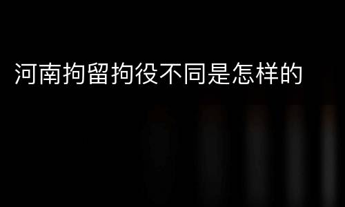 河南拘留拘役不同是怎样的