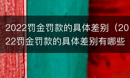2022罚金罚款的具体差别（2022罚金罚款的具体差别有哪些）