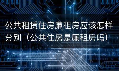 公共租赁住房廉租房应该怎样分别（公共住房是廉租房吗）