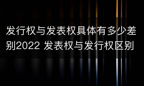 发行权与发表权具体有多少差别2022 发表权与发行权区别