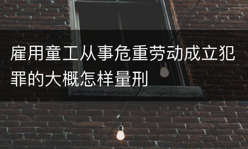 雇用童工从事危重劳动成立犯罪的大概怎样量刑