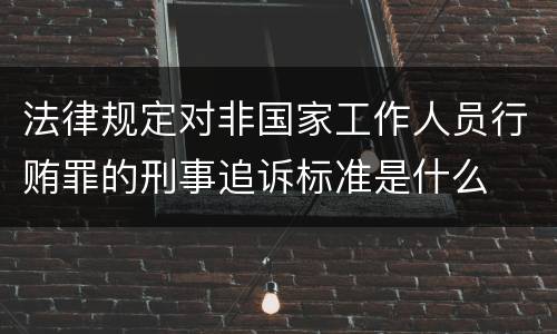 法律规定对非国家工作人员行贿罪的刑事追诉标准是什么