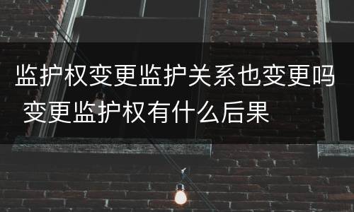 监护权变更监护关系也变更吗 变更监护权有什么后果