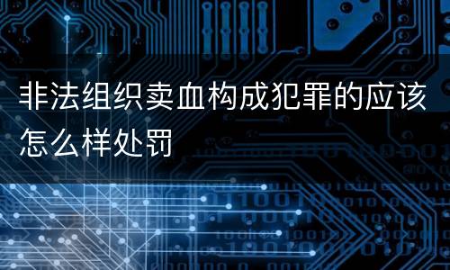 非法组织卖血构成犯罪的应该怎么样处罚
