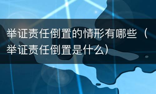 举证责任倒置的情形有哪些（举证责任倒置是什么）