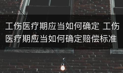 工伤医疗期应当如何确定 工伤医疗期应当如何确定赔偿标准