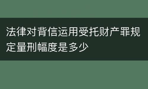 法律对背信运用受托财产罪规定量刑幅度是多少