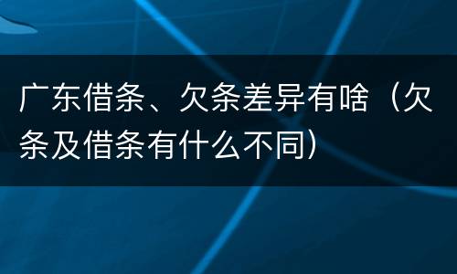 广东借条、欠条差异有啥（欠条及借条有什么不同）