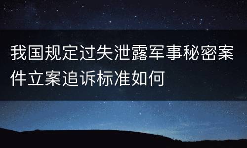 我国规定过失泄露军事秘密案件立案追诉标准如何