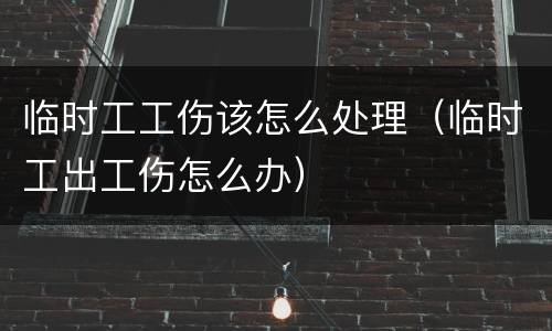 临时工工伤该怎么处理（临时工出工伤怎么办）