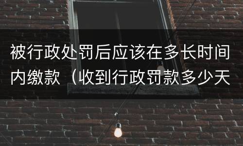 被行政处罚后应该在多长时间内缴款（收到行政罚款多少天内缴纳）