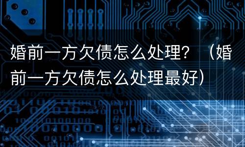 婚前一方欠债怎么处理？（婚前一方欠债怎么处理最好）