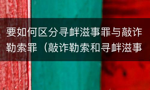 要如何区分寻衅滋事罪与敲诈勒索罪（敲诈勒索和寻衅滋事两条罪名怎么判刑）