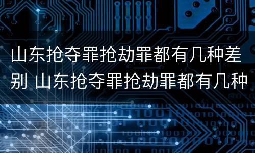 山东抢夺罪抢劫罪都有几种差别 山东抢夺罪抢劫罪都有几种差别处罚