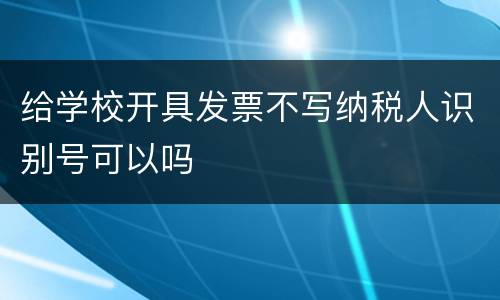 给学校开具发票不写纳税人识别号可以吗