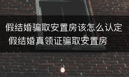 假结婚骗取安置房该怎么认定 假结婚真领证骗取安置房