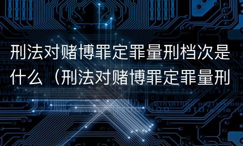 刑法对赌博罪定罪量刑档次是什么（刑法对赌博罪定罪量刑档次是什么规定）