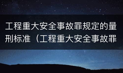 工程重大安全事故罪规定的量刑标准（工程重大安全事故罪规定的量刑标准是）