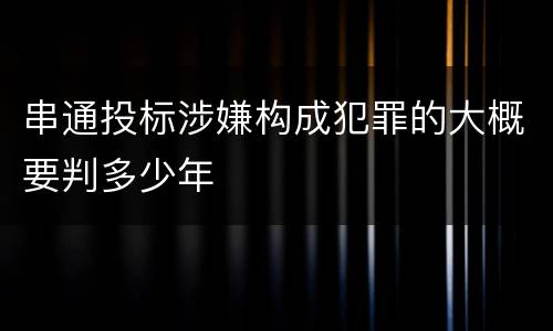 串通投标涉嫌构成犯罪的大概要判多少年