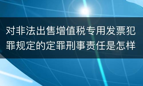 对非法出售增值税专用发票犯罪规定的定罪刑事责任是怎样的