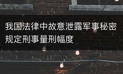 我国法律中故意泄露军事秘密规定刑事量刑幅度