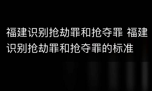 福建识别抢劫罪和抢夺罪 福建识别抢劫罪和抢夺罪的标准