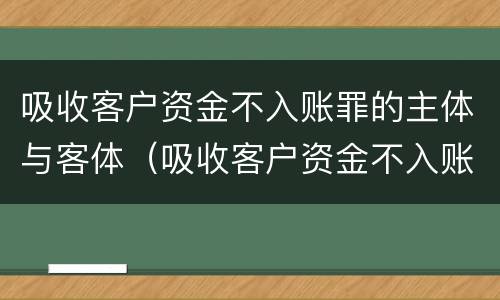 吸收客户资金不入账罪的主体与客体（吸收客户资金不入账罪的主体与客体不一致）