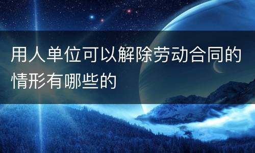 用人单位可以解除劳动合同的情形有哪些的