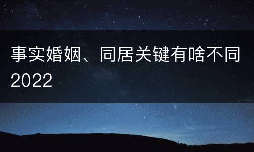 事实婚姻、同居关键有啥不同2022