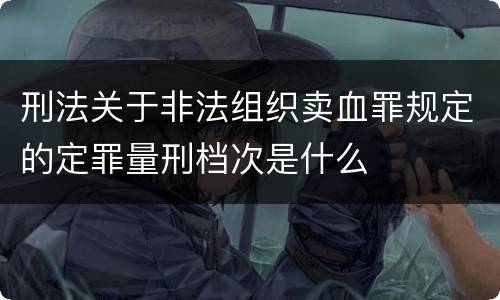 刑法关于非法组织卖血罪规定的定罪量刑档次是什么
