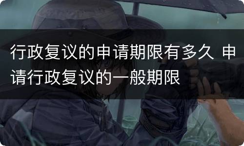 行政复议的申请期限有多久 申请行政复议的一般期限