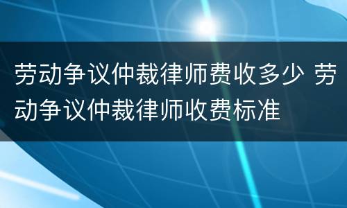 劳动争议仲裁律师费收多少 劳动争议仲裁律师收费标准
