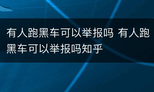 有人跑黑车可以举报吗 有人跑黑车可以举报吗知乎