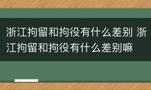浙江拘留和拘役有什么差别 浙江拘留和拘役有什么差别嘛