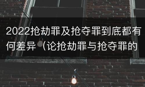 2022抢劫罪及抢夺罪到底都有何差异（论抢劫罪与抢夺罪的界限）