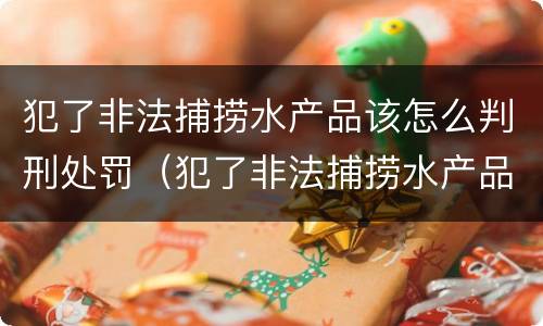 犯了非法捕捞水产品该怎么判刑处罚（犯了非法捕捞水产品该怎么判刑处罚）