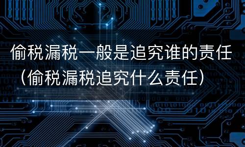 偷税漏税一般是追究谁的责任（偷税漏税追究什么责任）