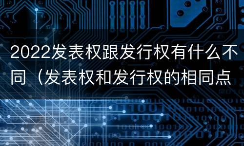 2022发表权跟发行权有什么不同（发表权和发行权的相同点）