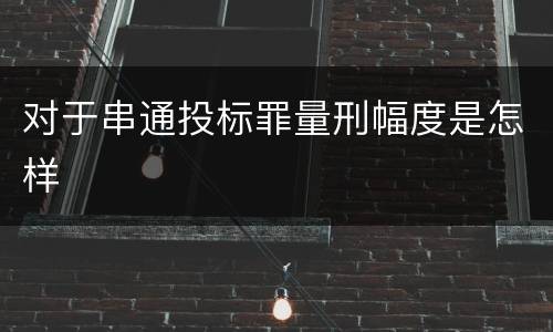 对于串通投标罪量刑幅度是怎样