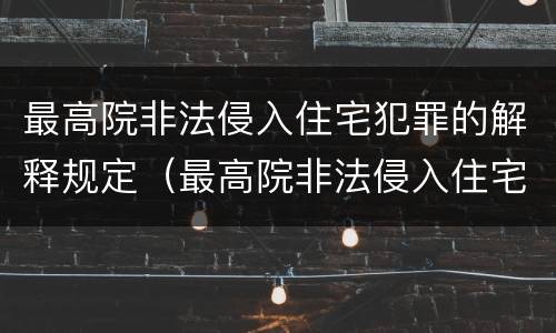最高院非法侵入住宅犯罪的解释规定（最高院非法侵入住宅犯罪的解释规定是什么）