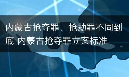 内蒙古抢夺罪、抢劫罪不同到底 内蒙古抢夺罪立案标准