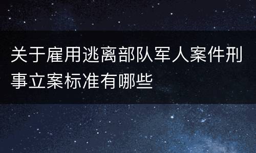 关于雇用逃离部队军人案件刑事立案标准有哪些